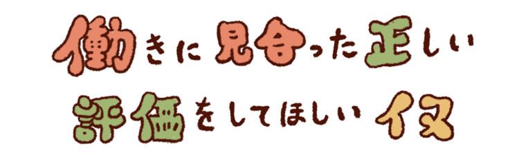 働きに見合った正しい評価をしてほしいイヌ